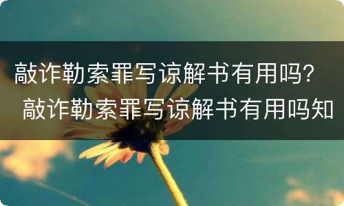 敲诈勒索罪写谅解书有用吗？ 敲诈勒索罪写谅解书有用吗知乎