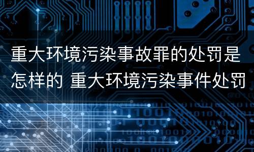 重大环境污染事故罪的处罚是怎样的 重大环境污染事件处罚