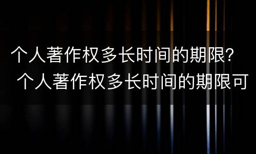 个人著作权多长时间的期限？ 个人著作权多长时间的期限可以申请