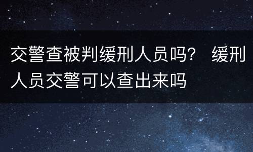 交警查被判缓刑人员吗？ 缓刑人员交警可以查出来吗