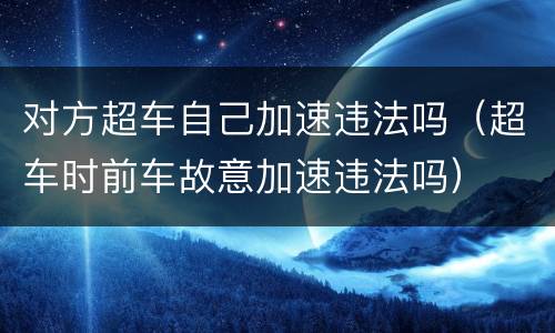 对方超车自己加速违法吗（超车时前车故意加速违法吗）