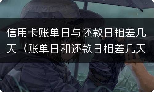 信用卡账单日与还款日相差几天（账单日和还款日相差几天）