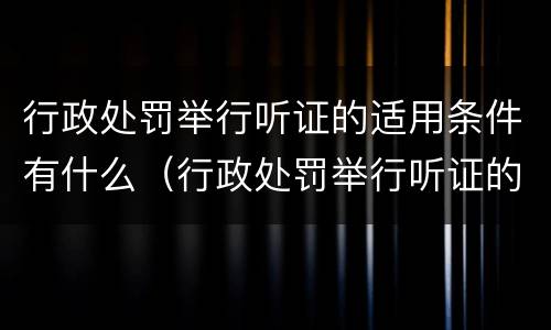 行政处罚举行听证的适用条件有什么（行政处罚举行听证的适用条件有什么要求）