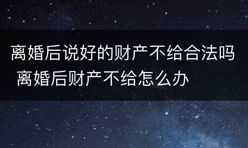 离婚后说好的财产不给合法吗 离婚后财产不给怎么办