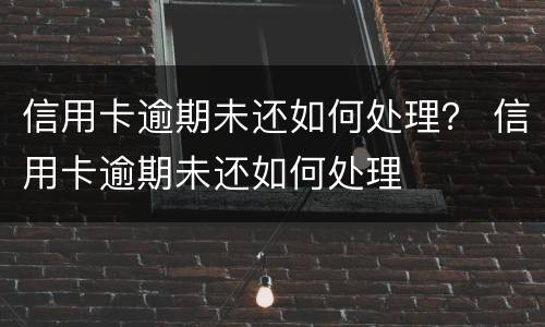 信用卡逾期未还如何处理？ 信用卡逾期未还如何处理