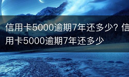 信用卡5000逾期7年还多少? 信用卡5000逾期7年还多少