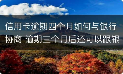 信用卡逾期四个月如何与银行协商 逾期三个月后还可以跟银行商量吗