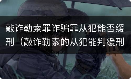 敲诈勒索罪诈骗罪从犯能否缓刑（敲诈勒索的从犯能判缓刑吗）