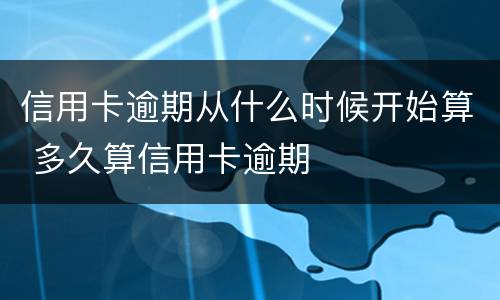 信用卡逾期从什么时候开始算 多久算信用卡逾期