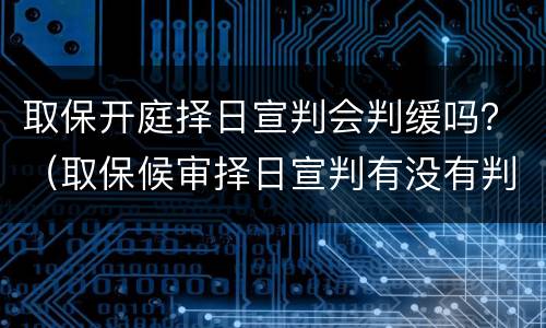 取保开庭择日宣判会判缓吗？（取保候审择日宣判有没有判缓刑的）