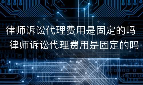 律师诉讼代理费用是固定的吗 律师诉讼代理费用是固定的吗合法吗