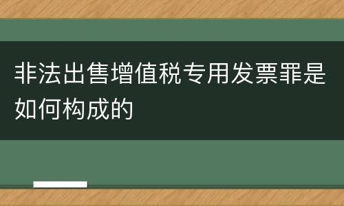 非法出售增值税专用发票罪是如何构成的