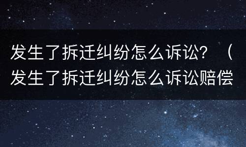 发生了拆迁纠纷怎么诉讼？（发生了拆迁纠纷怎么诉讼赔偿）