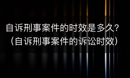 自诉刑事案件的时效是多久？（自诉刑事案件的诉讼时效）