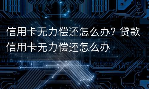 信用卡无力偿还怎么办? 贷款信用卡无力偿还怎么办