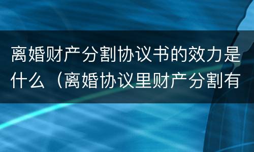 离婚财产分割协议书的效力是什么（离婚协议里财产分割有法律效力吗）