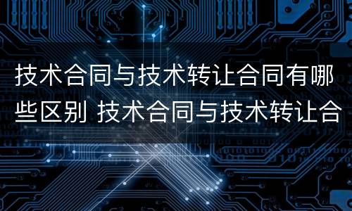 技术合同与技术转让合同有哪些区别 技术合同与技术转让合同有哪些区别和联系