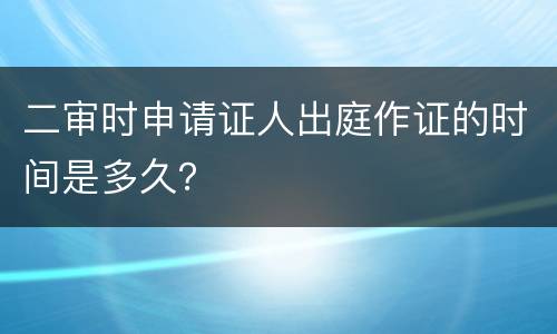 二审时申请证人出庭作证的时间是多久？