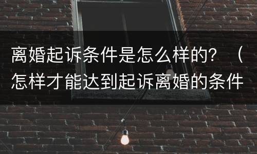 离婚起诉条件是怎么样的？（怎样才能达到起诉离婚的条件）