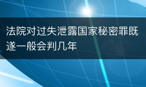 法院对过失泄露国家秘密罪既遂一般会判几年