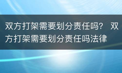 双方打架需要划分责任吗？ 双方打架需要划分责任吗法律