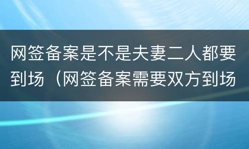 网签备案是不是夫妻二人都要到场（网签备案需要双方到场吗）