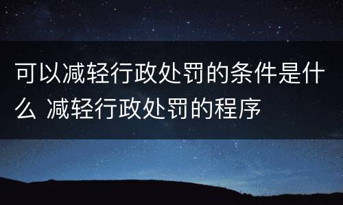 可以减轻行政处罚的条件是什么 减轻行政处罚的程序