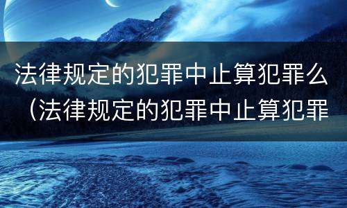 法律规定的犯罪中止算犯罪么（法律规定的犯罪中止算犯罪么嘛）