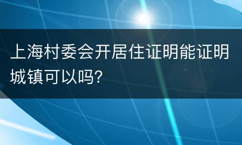 上海村委会开居住证明能证明城镇可以吗？