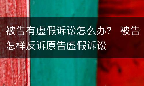 被告有虚假诉讼怎么办？ 被告怎样反诉原告虚假诉讼