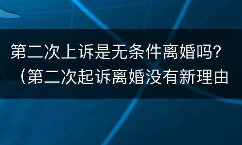 第二次上诉是无条件离婚吗？（第二次起诉离婚没有新理由可起诉吗）