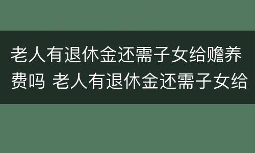 老人有退休金还需子女给赡养费吗 老人有退休金还需子女给赡养费吗