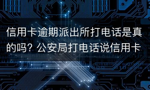 信用卡逾期派出所打电话是真的吗? 公安局打电话说信用卡逾期立案