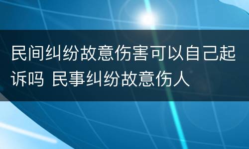 民间纠纷故意伤害可以自己起诉吗 民事纠纷故意伤人