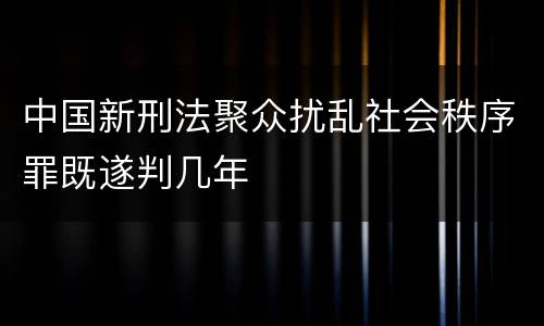 中国新刑法聚众扰乱社会秩序罪既遂判几年