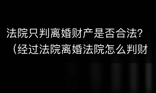 法院只判离婚财产是否合法？（经过法院离婚法院怎么判财产）