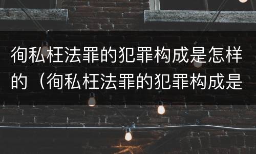 徇私枉法罪的犯罪构成是怎样的（徇私枉法罪的犯罪构成是怎样的一种）