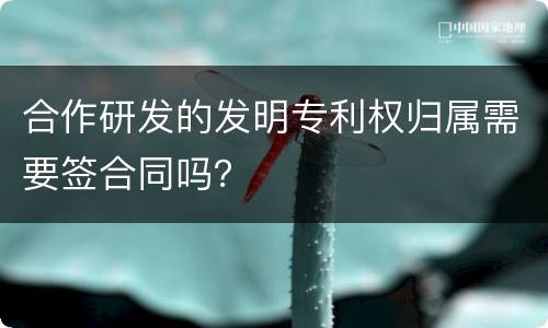 合作研发的发明专利权归属需要签合同吗？