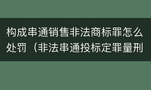 构成串通销售非法商标罪怎么处罚（非法串通投标定罪量刑）