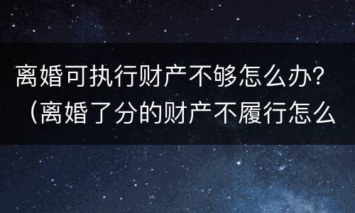 离婚可执行财产不够怎么办？（离婚了分的财产不履行怎么办）