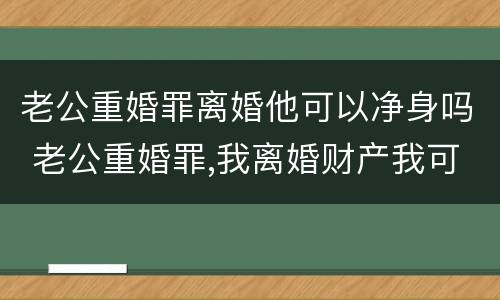 老公重婚罪离婚他可以净身吗 老公重婚罪,我离婚财产我可以拿走吗