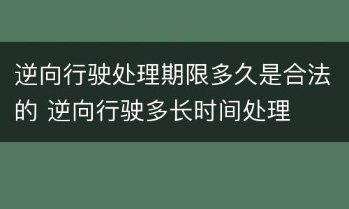 逆向行驶处理期限多久是合法的 逆向行驶多长时间处理