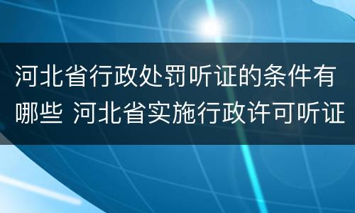 河北省行政处罚听证的条件有哪些 河北省实施行政许可听证规定