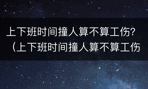 上下班时间撞人算不算工伤？（上下班时间撞人算不算工伤责任）