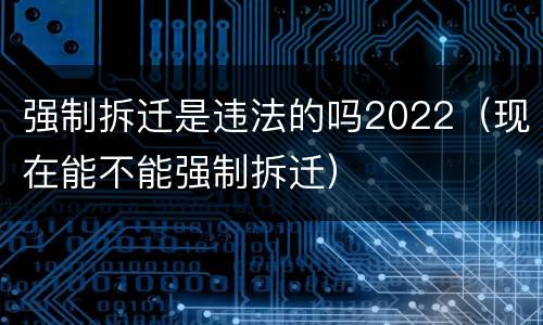 强制拆迁是违法的吗2022（现在能不能强制拆迁）