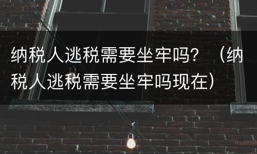 纳税人逃税需要坐牢吗？（纳税人逃税需要坐牢吗现在）