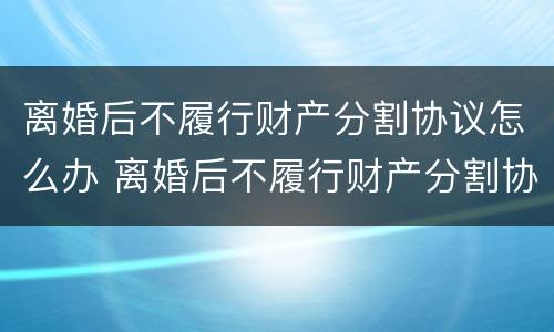 离婚后不履行财产分割协议怎么办 离婚后不履行财产分割协议怎么办理