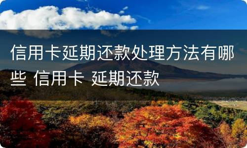 信用卡延期还款处理方法有哪些 信用卡 延期还款