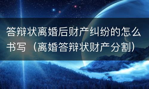 答辩状离婚后财产纠纷的怎么书写（离婚答辩状财产分割）