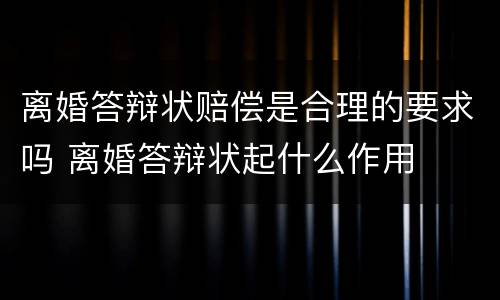 离婚答辩状赔偿是合理的要求吗 离婚答辩状起什么作用